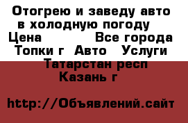 Отогрею и заведу авто в холодную погоду  › Цена ­ 1 000 - Все города, Топки г. Авто » Услуги   . Татарстан респ.,Казань г.